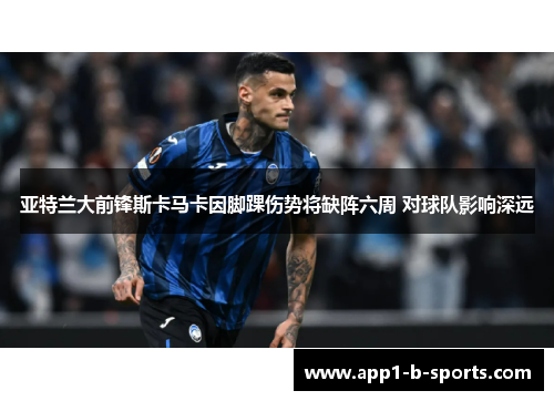 亚特兰大前锋斯卡马卡因脚踝伤势将缺阵六周 对球队影响深远