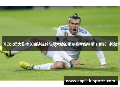 因贝尔重大伤病长期缺阵球队战术被迫重塑赛季前景蒙上阴影与挑战