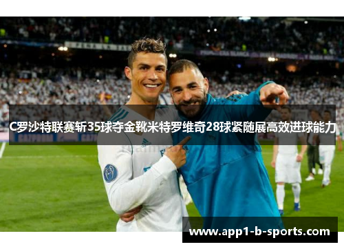 C罗沙特联赛斩35球夺金靴米特罗维奇28球紧随展高效进球能力
