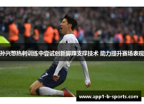 孙兴慜热刺训练中尝试创新脚踝支撑技术 助力提升赛场表现