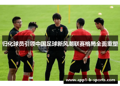 归化球员引领中国足球新风潮联赛格局全面重塑