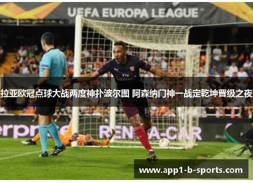 拉亚欧冠点球大战两度神扑波尔图 阿森纳门神一战定乾坤晋级之夜